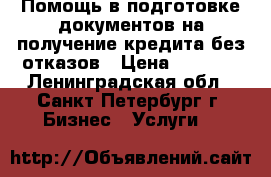 Помощь в подготовке документов на получение кредита без отказов › Цена ­ 1 000 - Ленинградская обл., Санкт-Петербург г. Бизнес » Услуги   